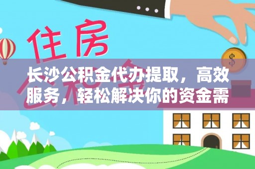灌阳长沙公积金代办提取，高效服务，轻松解决你的资金需求