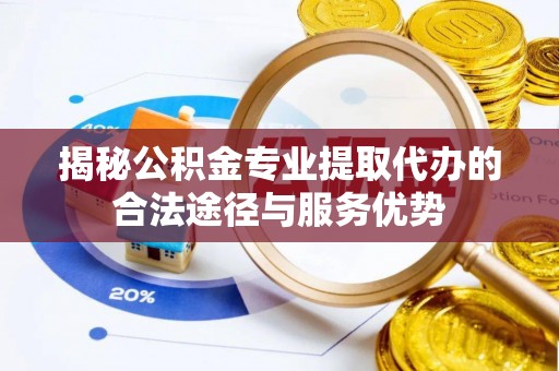 清河门揭秘公积金专业提取代办的合法途径与服务优势