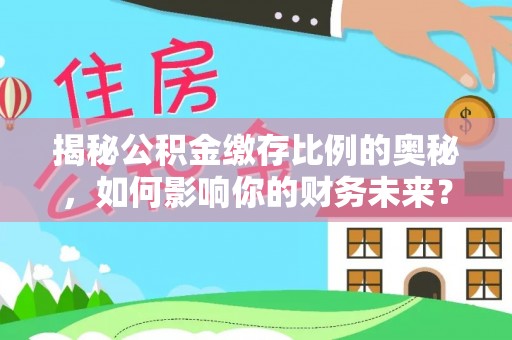 宜黄揭秘公积金缴存比例的奥秘，如何影响你的财务未来？