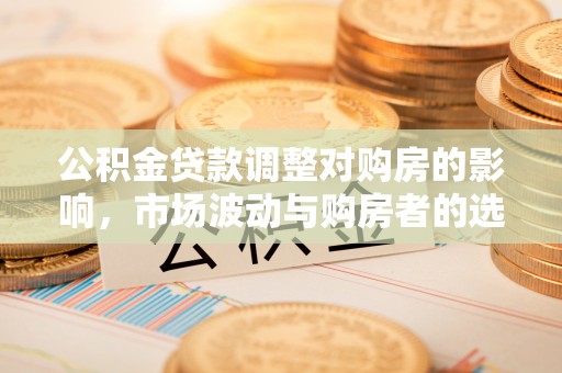 清河门公积金贷款调整对购房的影响，市场波动与购房者的选择