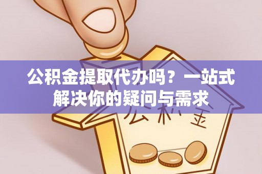 宜黄公积金提取代办吗？一站式解决你的疑问与需求