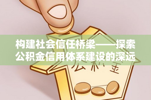 宜黄构建社会信任桥梁——探索公积金信用体系建设的深远意义