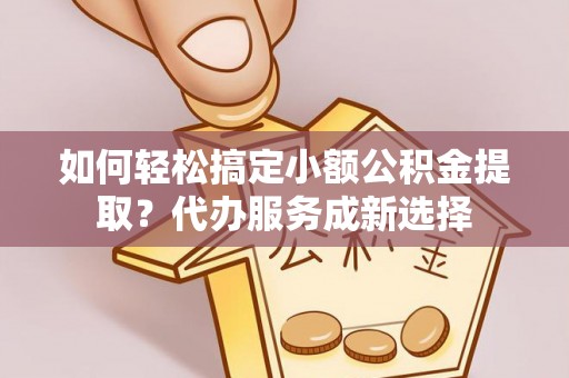 广州如何轻松搞定小额公积金提取？代办服务成新选择