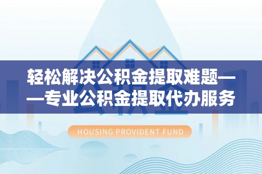 广州轻松解决公积金提取难题——专业公积金提取代办服务详解