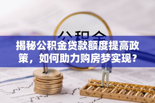 三门峡揭秘公积金贷款额度提高政策，如何助力购房梦实现？