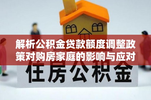 罗田解析公积金贷款额度调整政策对购房家庭的影响与应对策略