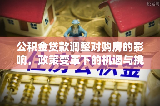 南漳公积金贷款调整对购房的影响，政策变革下的机遇与挑战