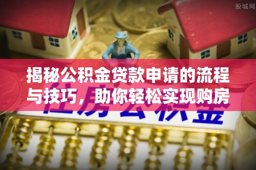 武鸣揭秘公积金贷款申请的流程与技巧，助你轻松实现购房梦