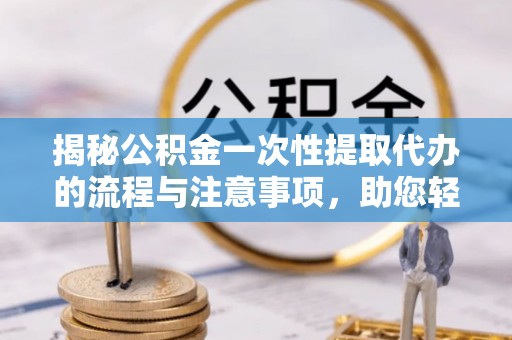 铜鼓揭秘公积金一次性提取代办的流程与注意事项，助您轻松搞定财务规划