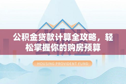 任城公积金贷款计算全攻略，轻松掌握你的购房预算