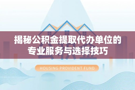 任城揭秘公积金提取代办单位的专业服务与选择技巧