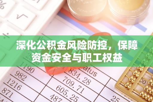 旗津深化公积金风险防控，保障资金安全与职工权益