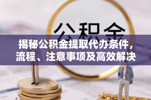 武鸣揭秘公积金提取代办条件，流程、注意事项及高效解决方案