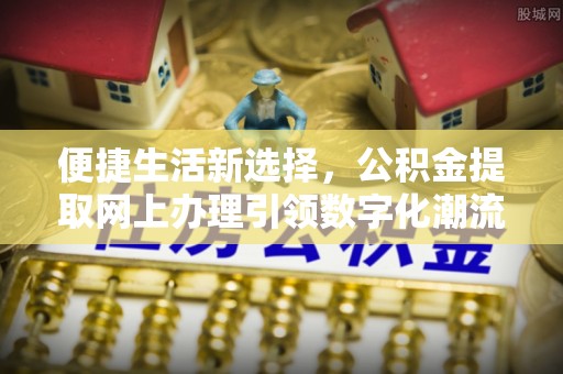 射阳便捷生活新选择，公积金提取网上办理引领数字化潮流