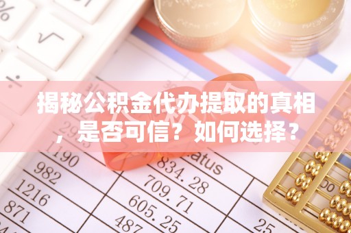 集美揭秘公积金代办提取的真相，是否可信？如何选择？