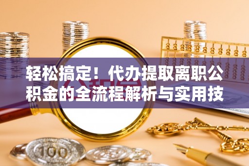 集美轻松搞定！代办提取离职公积金的全流程解析与实用技巧
