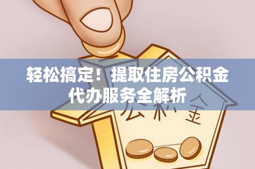 武侯轻松搞定！提取住房公积金代办服务全解析