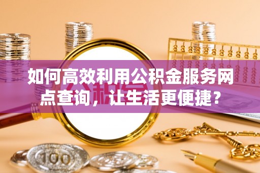 武侯如何高效利用公积金服务网点查询，让生活更便捷？