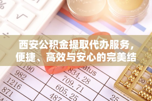 武侯西安公积金提取代办服务，便捷、高效与安心的完美结合