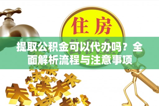 盈江提取公积金可以代办吗？全面解析流程与注意事项