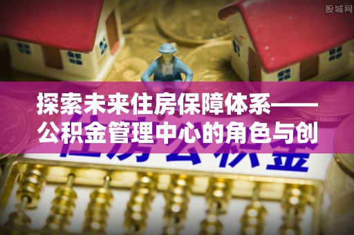 沙田探索未来住房保障体系——公积金管理中心的角色与创新