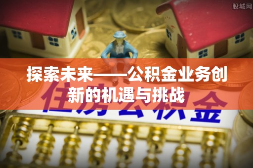 古冶探索未来——公积金业务创新的机遇与挑战