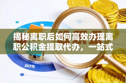 沙田揭秘离职后如何高效办理离职公积金提取代办，一站式服务全解析