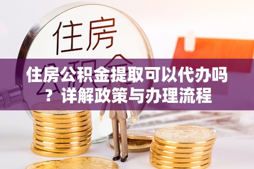 古冶住房公积金提取可以代办吗？详解政策与办理流程