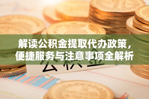 石景山解读公积金提取代办政策，便捷服务与注意事项全解析