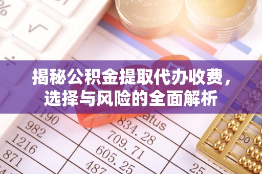 石景山揭秘公积金提取代办收费，选择与风险的全面解析