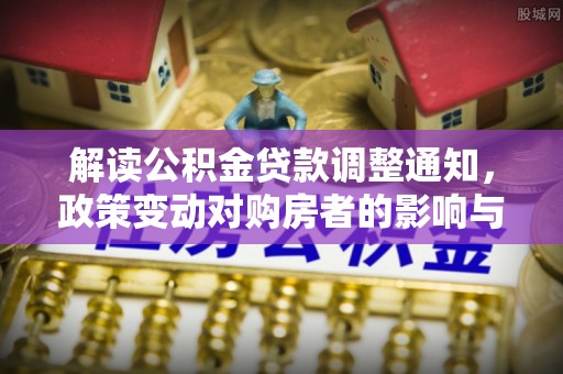 石景山解读公积金贷款调整通知，政策变动对购房者的影响与应对策略