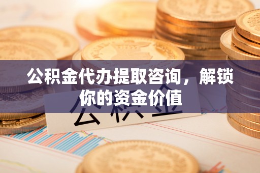 台东公积金代办提取咨询，解锁你的资金价值