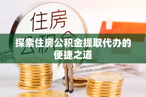 花坛探索住房公积金提取代办的便捷之道