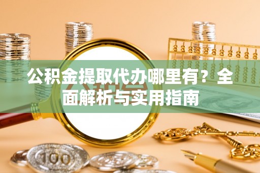 花坛公积金提取代办哪里有？全面解析与实用指南