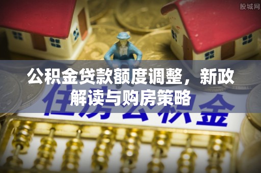 花坛公积金贷款额度调整，新政解读与购房策略