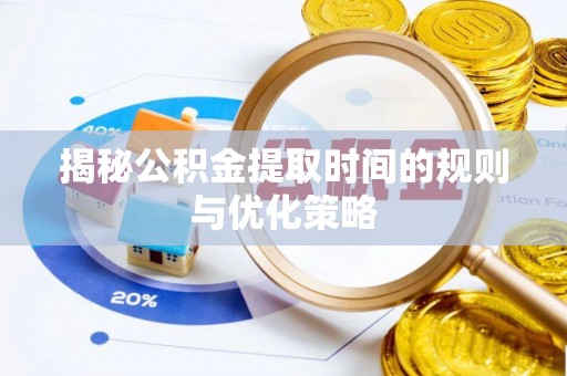 铁山港揭秘公积金提取时间的规则与优化策略