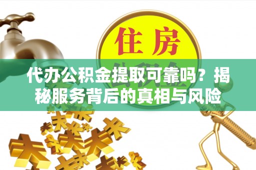 铁山港代办公积金提取可靠吗？揭秘服务背后的真相与风险