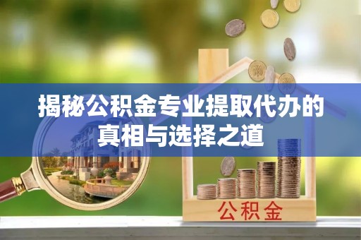 法库揭秘公积金专业提取代办的真相与选择之道