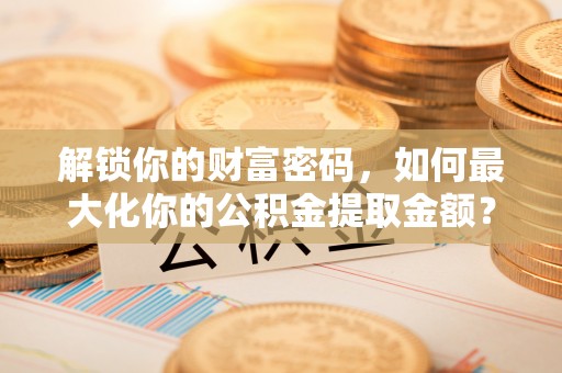 海淀解锁你的财富密码，如何最大化你的公积金提取金额？