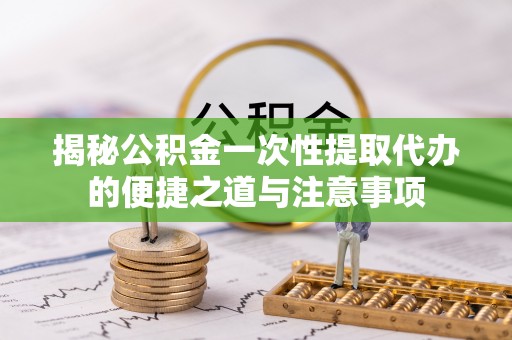 法库揭秘公积金一次性提取代办的便捷之道与注意事项