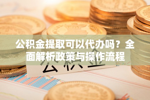 白水公积金提取可以代办吗？全面解析政策与操作流程