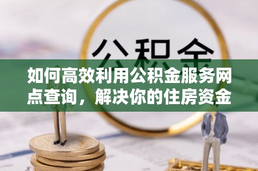 衢山如何高效利用公积金服务网点查询，解决你的住房资金难题