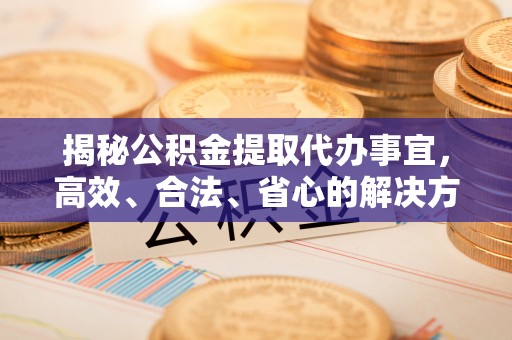 衢山揭秘公积金提取代办事宜，高效、合法、省心的解决方案