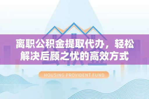 邵阳县离职公积金提取代办，轻松解决后顾之忧的高效方式