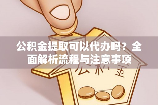 衢山公积金提取可以代办吗？全面解析流程与注意事项