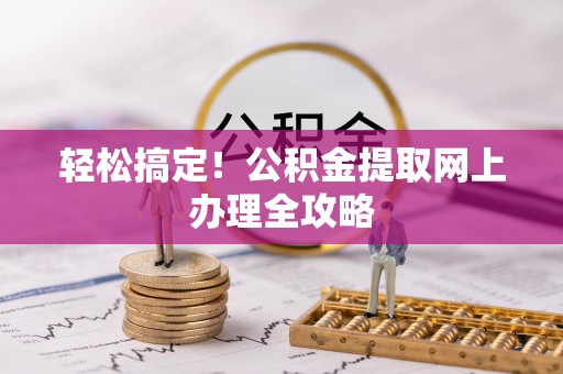 邵阳县轻松搞定！公积金提取网上办理全攻略