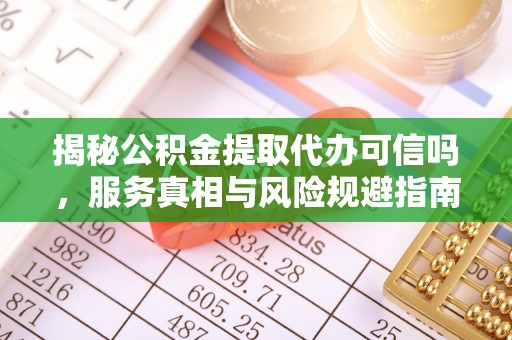 法库揭秘公积金提取代办可信吗，服务真相与风险规避指南