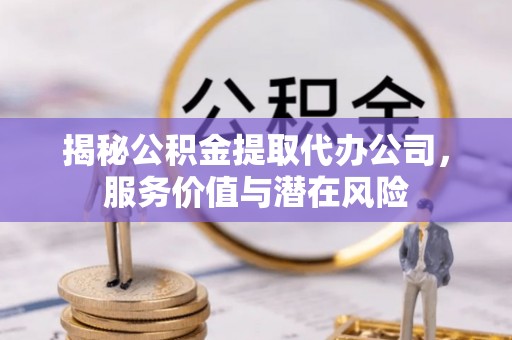 沙田揭秘公积金提取代办公司，服务价值与潜在风险