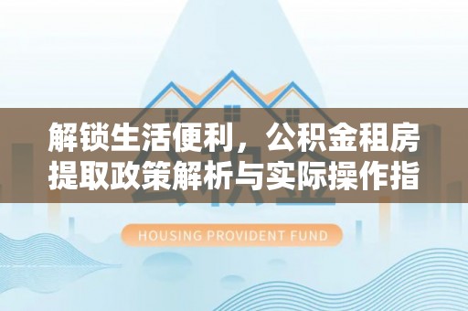 台儿庄解锁生活便利，公积金租房提取政策解析与实际操作指南