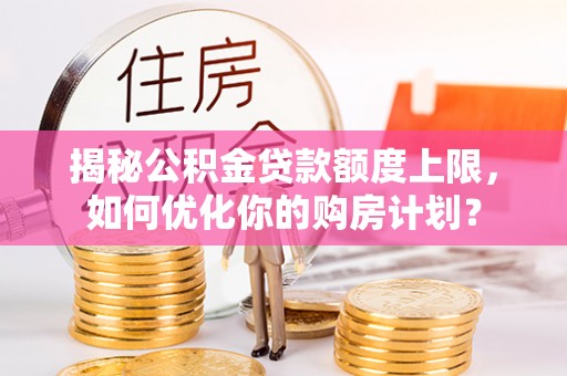新港揭秘公积金贷款额度上限，如何优化你的购房计划？